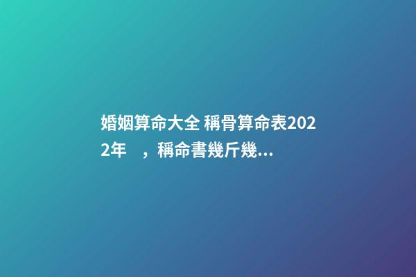 婚姻算命大全 稱骨算命表2022年，稱命書幾斤幾兩對照表2020-第1張-觀點-玄機派